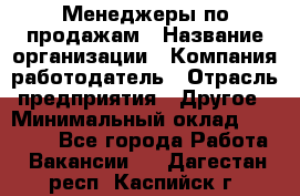 Менеджеры по продажам › Название организации ­ Компания-работодатель › Отрасль предприятия ­ Другое › Минимальный оклад ­ 15 000 - Все города Работа » Вакансии   . Дагестан респ.,Каспийск г.